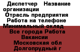 Диспетчер › Название организации ­ Dimond Style › Отрасль предприятия ­ Работа на телефоне › Минимальный оклад ­ 1 - Все города Работа » Вакансии   . Московская обл.,Долгопрудный г.